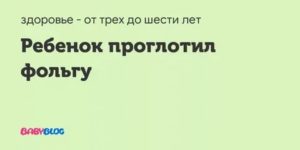 Ребёнок проглотил фольгу, что делать?